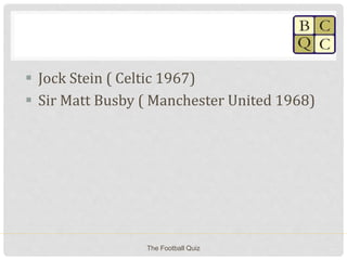  Jock Stein ( Celtic 1967)
 Sir Matt Busby ( Manchester United 1968)
The Football Quiz
 
