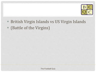  British Virgin Islands vs US Virgin Islands
 (Battle of the Virgins)
The Football Quiz
 