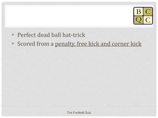  Perfect dead ball hat-trick
 Scored from a penalty, free kick and corner kick
The Football Quiz
 
