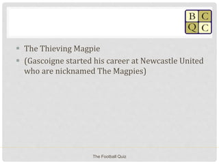  The Thieving Magpie
 (Gascoigne started his career at Newcastle United
who are nicknamed The Magpies)
The Football Quiz
 