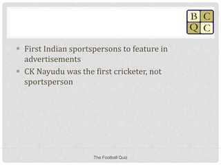  First Indian sportspersons to feature in
advertisements
 CK Nayudu was the first cricketer, not
sportsperson
The Football Quiz
 