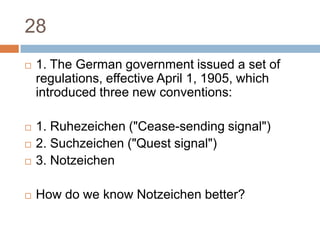 281. The German government issued a set of regulations, effective April 1, 1905, which introduced three new conventions:1. Ruhezeichen ("Cease-sending signal")2. Suchzeichen ("Quest signal")3. NotzeichenHow do we know Notzeichen better?