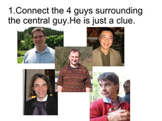 1.Connect the 4 guys surrounding
the central guy.He is just a clue.
 