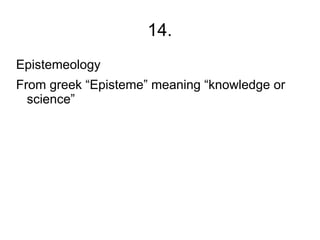 14.
Epistemeology
From greek “Episteme” meaning “knowledge or
  science”
 