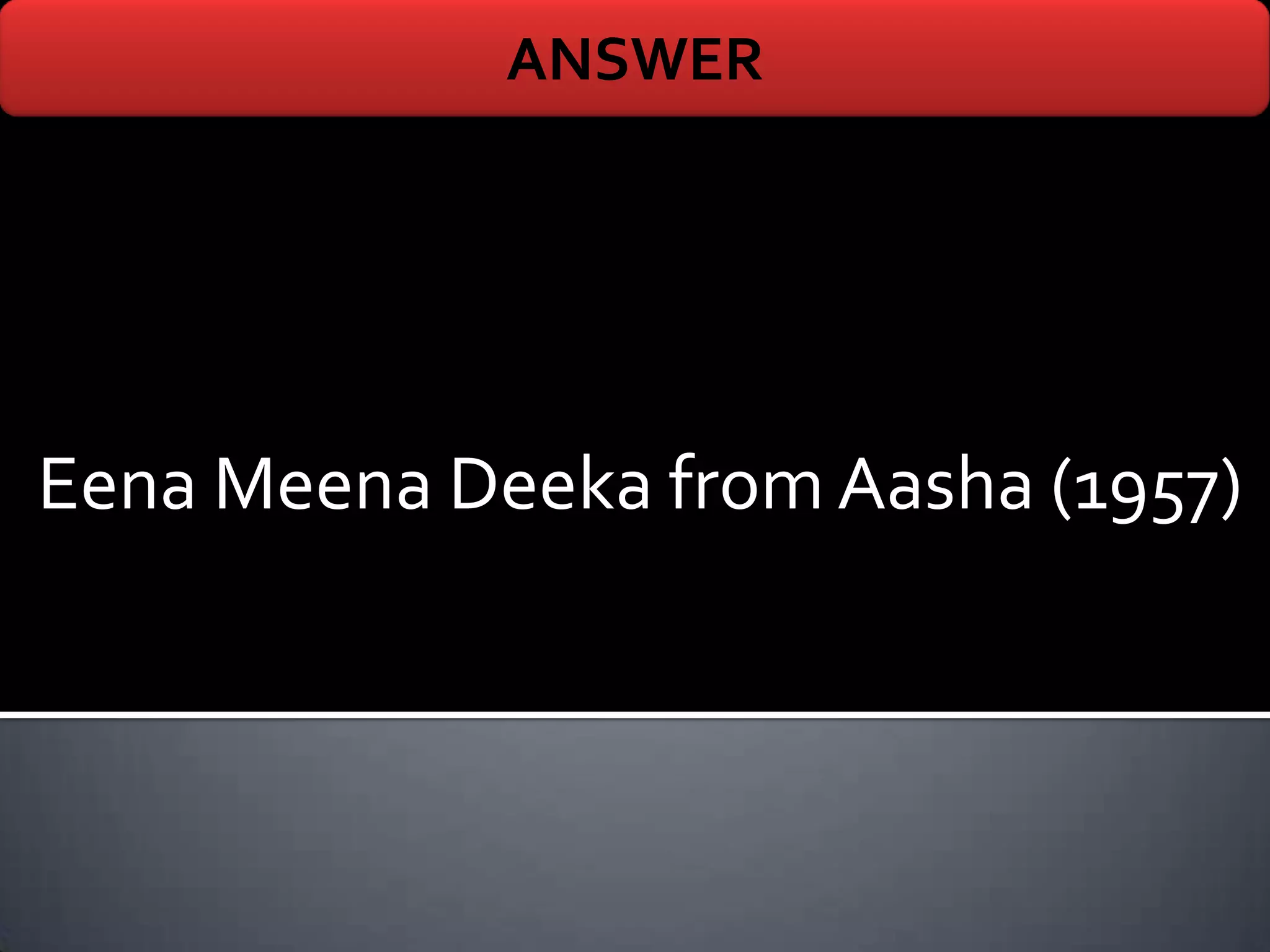 ANSWER




Eena Meena Deeka from Aasha (1957)
 