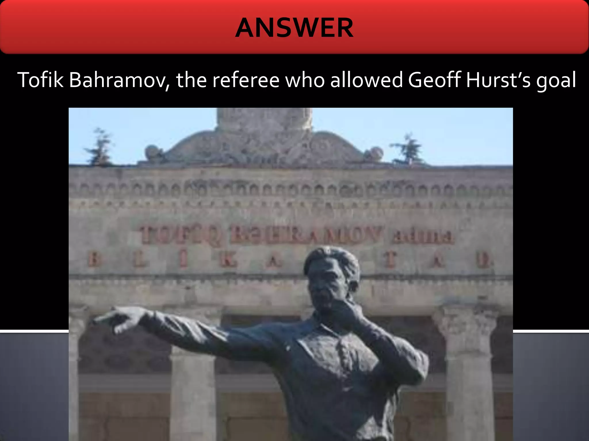 ANSWER
Tofik Bahramov, the referee who allowed Geoff Hurst’s goal
 