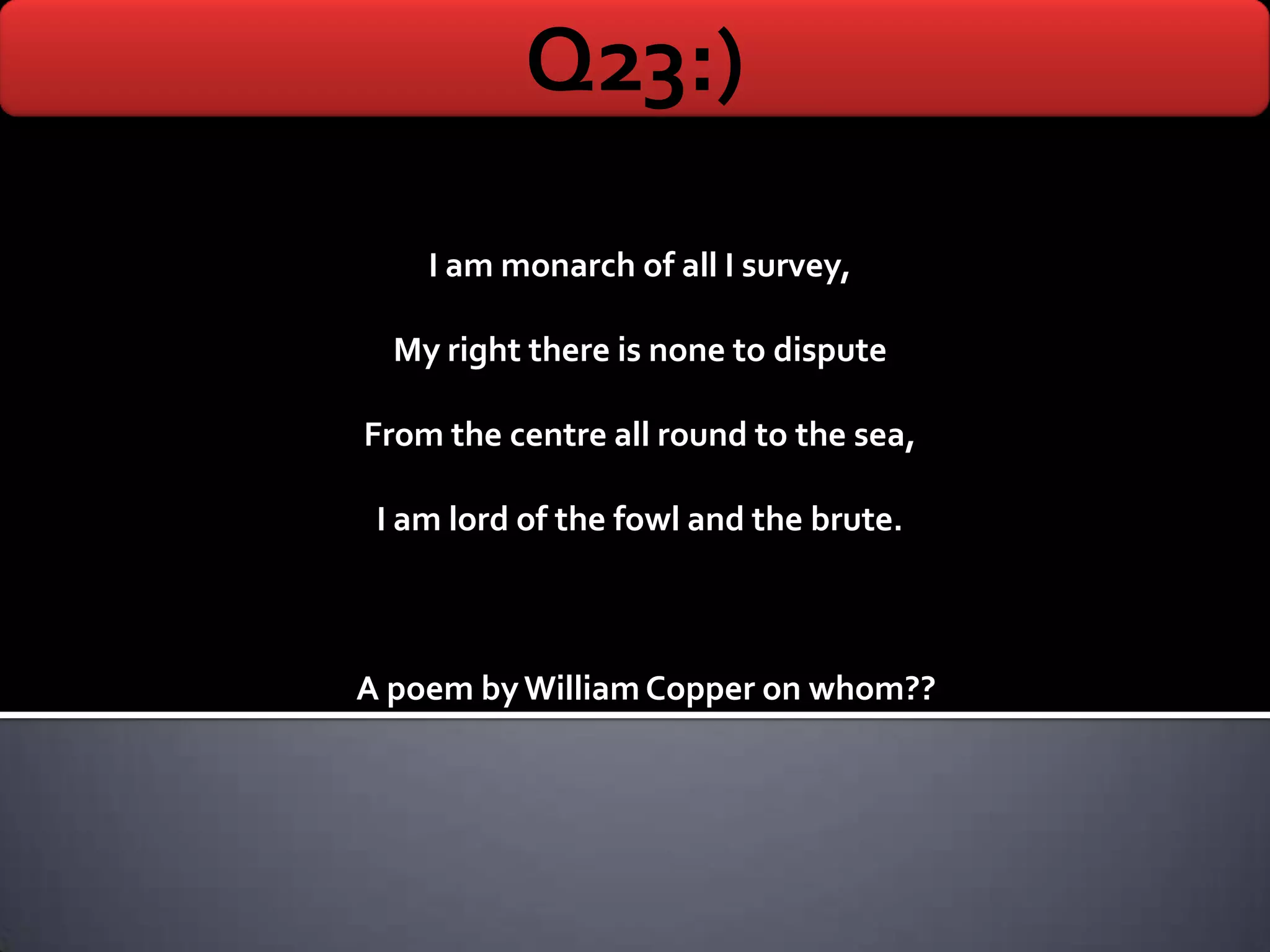 Q23:)
    I am monarch of all I survey,

  My right there is none to dispute

From the centre all round to the sea,

 I am lord of the fowl and the brute.



A poem by William Copper on whom??
 
