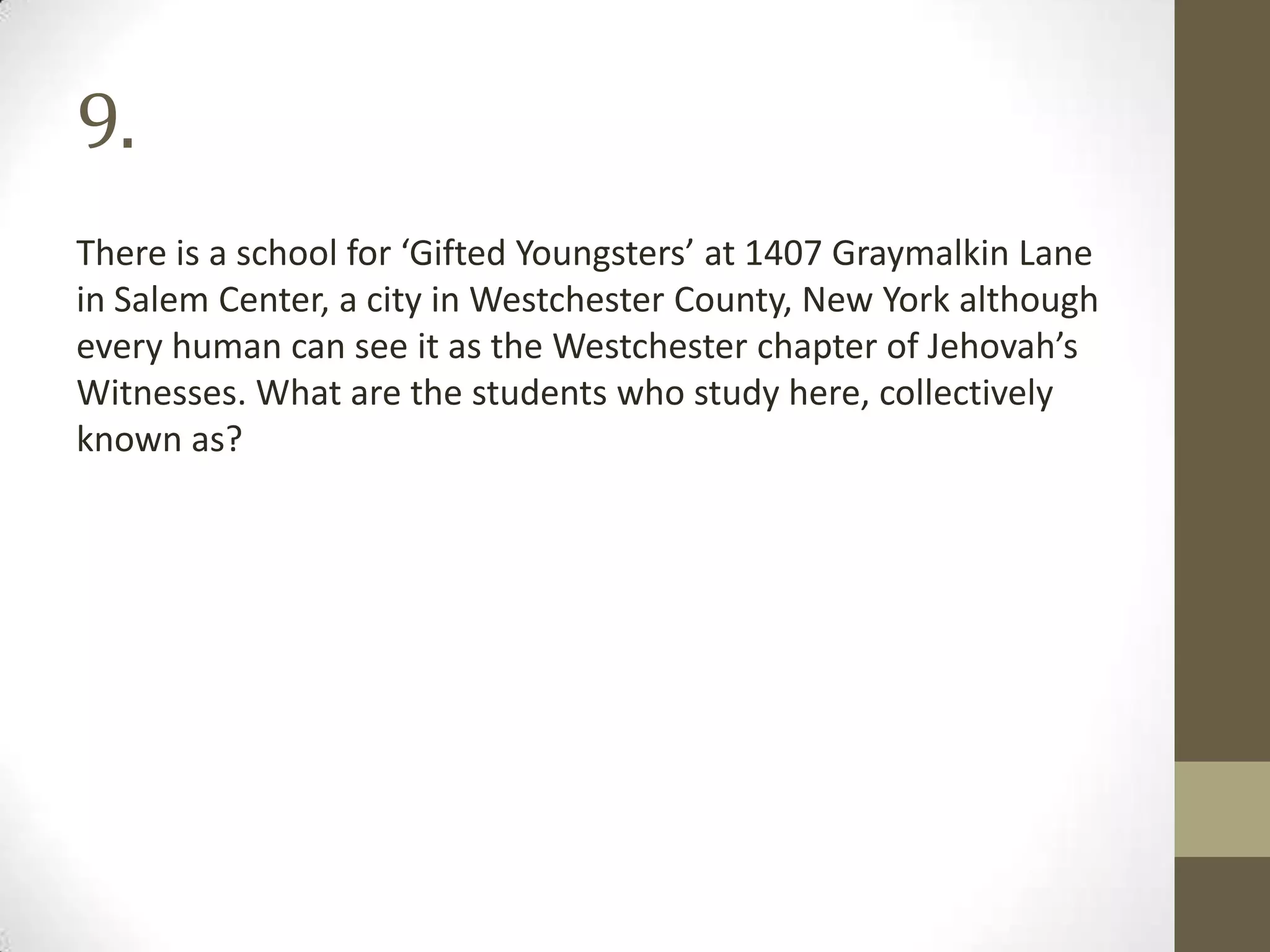 9.
There is a school for ‘Gifted Youngsters’ at 1407 Graymalkin Lane
in Salem Center, a city in Westchester County, New York although
every human can see it as the Westchester chapter of Jehovah’s
Witnesses. What are the students who study here, collectively
known as?
 