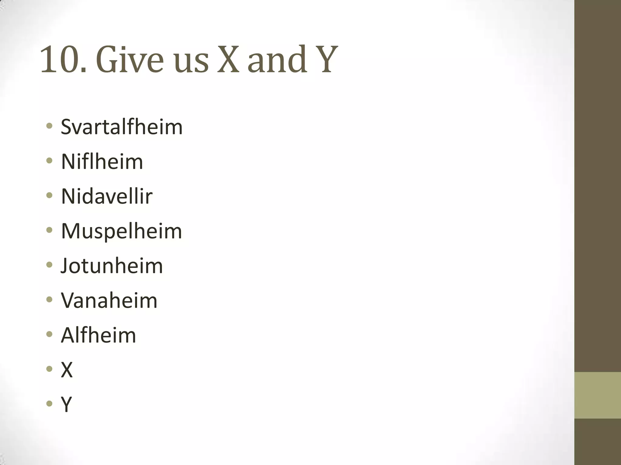 10. Give us X and Y
• Svartalfheim
• Niflheim
• Nidavellir
• Muspelheim
• Jotunheim
• Vanaheim
• Alfheim
• X
• Y
 
