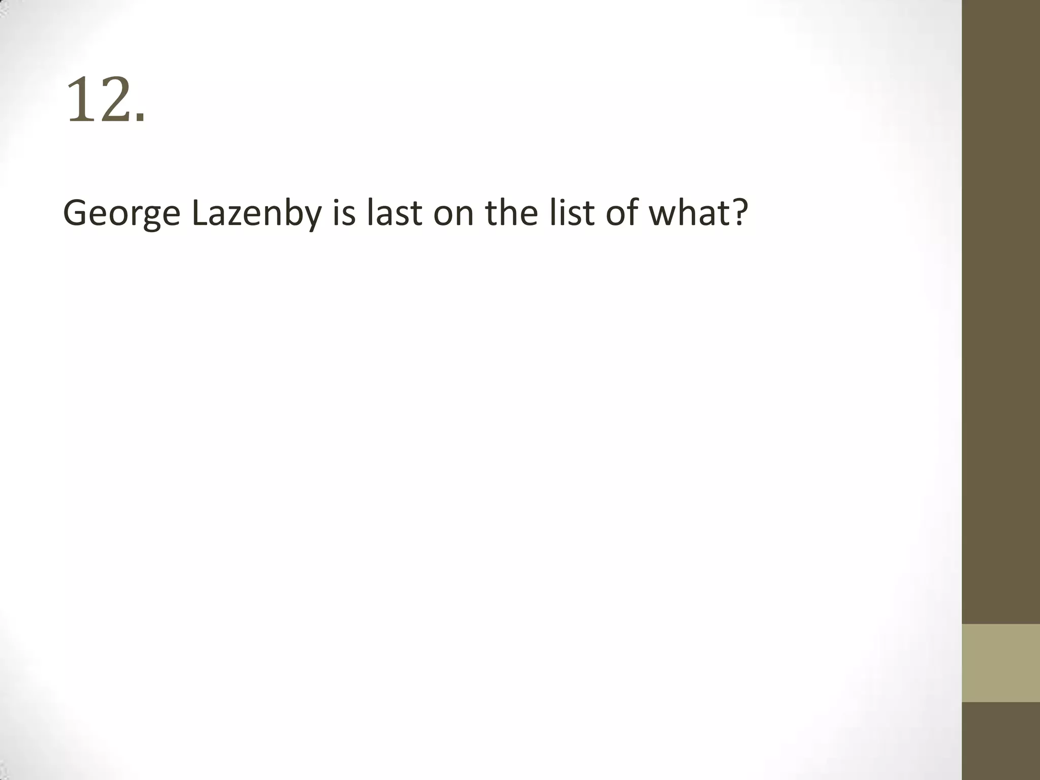 12.
George Lazenby is last on the list of what?
 