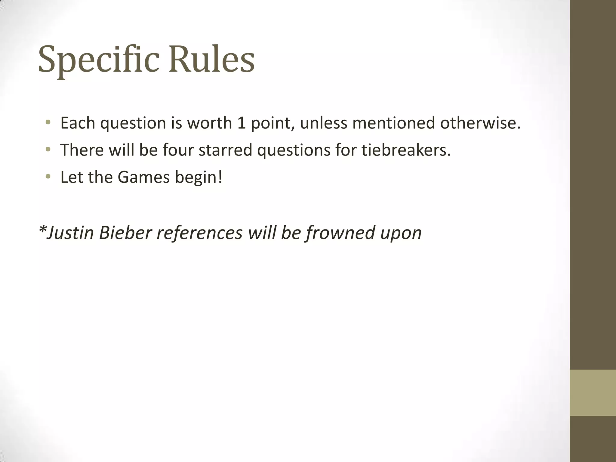 Specific Rules
• Each question is worth 1 point, unless mentioned otherwise.
• There will be four starred questions for tiebreakers.
• Let the Games begin!
*Justin Bieber references will be frowned upon
 