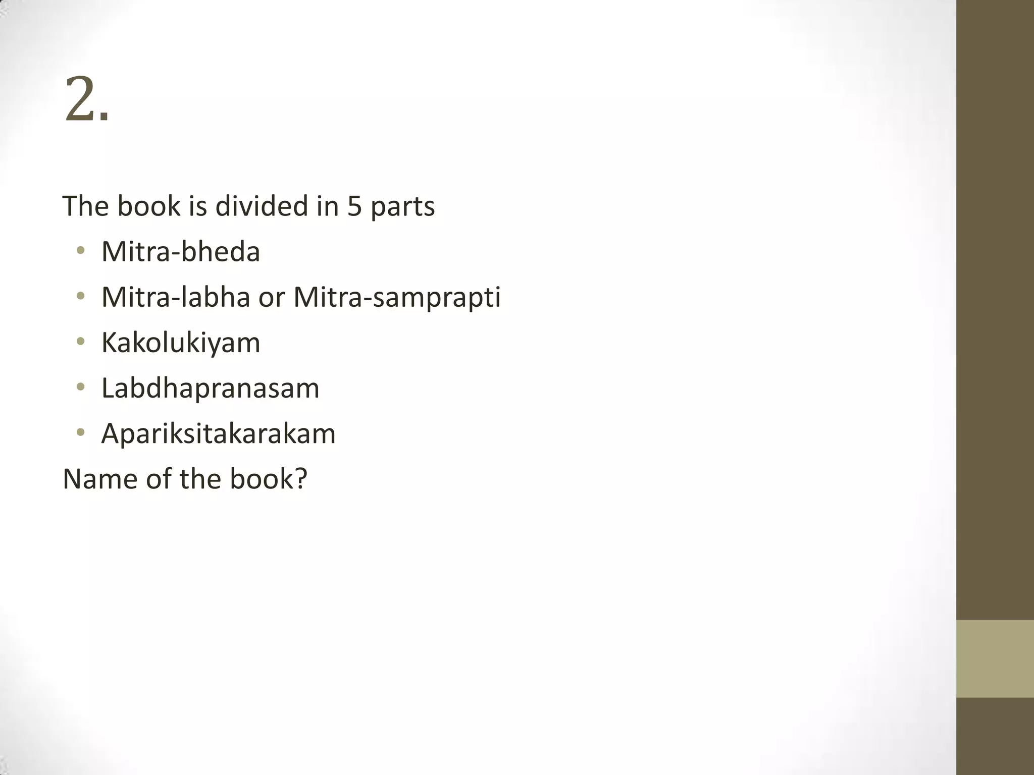 2.
The book is divided in 5 parts
• Mitra-bheda
• Mitra-labha or Mitra-samprapti
• Kakolukiyam
• Labdhapranasam
• Apariksitakarakam
Name of the book?
 