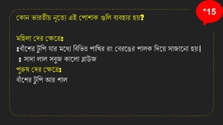 *15
কোে ভািিীয় েৃনিয এই কপাশাে গুতল বযবহাি হয়?
মতহলা কেি কক্ষনত্র:
:বাাঁ নশি ট
ু তপ োি মনধয তবতভন্ন পাতেি িং কবিনঙি পালে তেনয় সাজানো হয়।
: সাো লাল সবুজ োনলা ব্লাউজ
পুরুষ কেি কক্ষনত্র:
বাাঁ নশি ট
ু তপ আি শাল
 