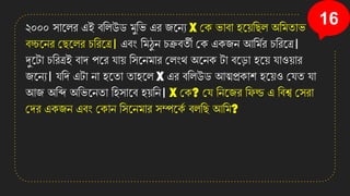 16
২০০০ সানলি এই বতলউে মুতভ এি জনেয X কে ভাবা হনয়তছল অতমিাভ
বচ্চনেি কছনলি চতিনত্র। এবং তমঠু ে চিবিী কে এেজে আতমযি চতিনত্র।
দুনটা চতিত্রই বাে পনি োয় তসনেমাি কলংে অনেে টা বন়িা হনয় োওয়াি
জনেয। েতে এটা ো হনিা িাহনল X এি বতলউে আত্মপ্রোশ হনয়ও কেি ো
আজ অতি অতভনেিা তহসানব হয়তে। X কে? কে তেনজি তফল্ড এ তবশ্ব কসিা
কেি এেজে এবং কোে তসনেমাি সম্পনেয বলতছ আতম?
 