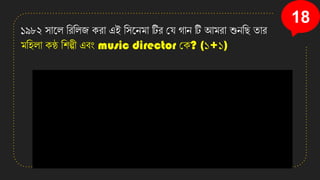 18
১৯৮২ সানল তিতলজ েিা এই তসনেমা টিি কে গাে টি আমিা শুেতছ িাি
মতহলা েণ্ঠ তশল্পী এবং music director কে? (১+১)
 
