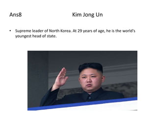 Ans8                              Kim Jong Un

• Supreme leader of North Korea. At 29 years of age, he is the world's
  youngest head of state.
 