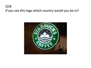 Q18
If you see this logo which country would you be in?
 