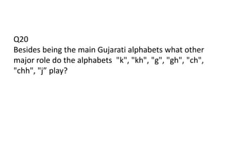 Q20
Besides being the main Gujarati alphabets what other
major role do the alphabets "k", "kh", "g", "gh", "ch",
"chh", "j” play?
 