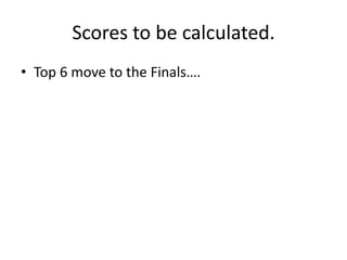 Scores to be calculated.
• Top 6 move to the Finals….
 