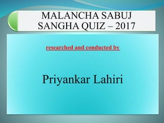 researched and conducted by
Priyankar Lahiri
MALANCHA SABUJ
SANGHA QUIZ – 2017
 
