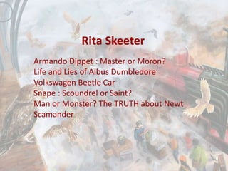 Rita Skeeter
Armando Dippet : Master or Moron?
Life and Lies of Albus Dumbledore
Volkswagen Beetle Car
Snape : Scoundrel or Saint?
Man or Monster? The TRUTH about Newt
Scamander
 