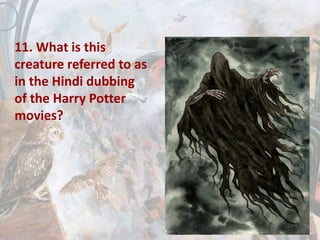 11. What is this
creature referred to as
in the Hindi dubbing
of the Harry Potter
movies?
 