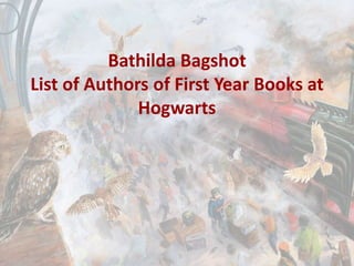 Bathilda Bagshot
List of Authors of First Year Books at
Hogwarts
 