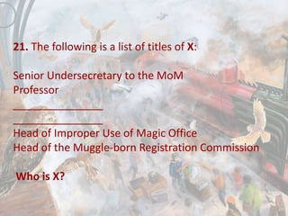 21. The following is a list of titles of X:
Senior Undersecretary to the MoM
Professor
_______________
_______________
Head of Improper Use of Magic Office
Head of the Muggle-born Registration Commission
Who is X?
 