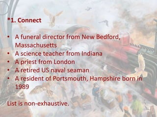 *1. Connect
• A funeral director from New Bedford,
Massachusetts
• A science teacher from Indiana
• A priest from London
• A retired US naval seaman
• A resident of Portsmouth, Hampshire born in
1989
List is non-exhaustive.
 