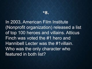 In 2003, American Film Institute
(Nonprofit organization) released a list
of top 100 heroes and villains. Atticus
Finch was voted the #1 hero and
Hannibell Lecter was the #1villain.
Who was the only character who
featured in both list?
*8.
 