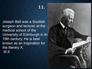 Joseph Bell was a Scottish
surgeon and lecturer at the
medical school of the
University of Edinburgh in the
19th century. He is best
known as an inspiration for
the literary X.
Id X
11.
 