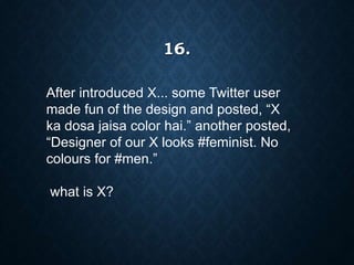 After introduced X... some Twitter user
made fun of the design and posted, “X
ka dosa jaisa color hai.” another posted,
“Designer of our X looks #feminist. No
colours for #men.”
what is X?
16.
 