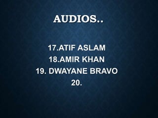 AUDIOS..
17.ATIF ASLAM
18.AMIR KHAN
19. DWAYANE BRAVO
20.
 