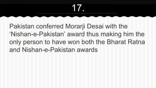17.
Pakistan conferred Morarji Desai with the
‘Nishan-e-Pakistan’ award thus making him the
only person to have won both the Bharat Ratna
and Nishan-e-Pakistan awards
 