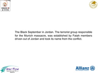 The Black September in Jordan. The terrorist group responsible for the Munich massacre, was established by Fatah members driven out of Jordan and took its name from the conflict. 