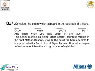 Q27. Complete the poem which appears in the epigraph of a novel. ___ ____ ____ _____: Once when you're born And once when you look death in the face. The poem is listed as being "after Basho", meaning written in the poet Matsuo Bashō’s style. In the novel the hero attempts to compose a haiku for his friend Tiger Tanaka. It is not a proper haiku because it has the wrong number of syllables. 