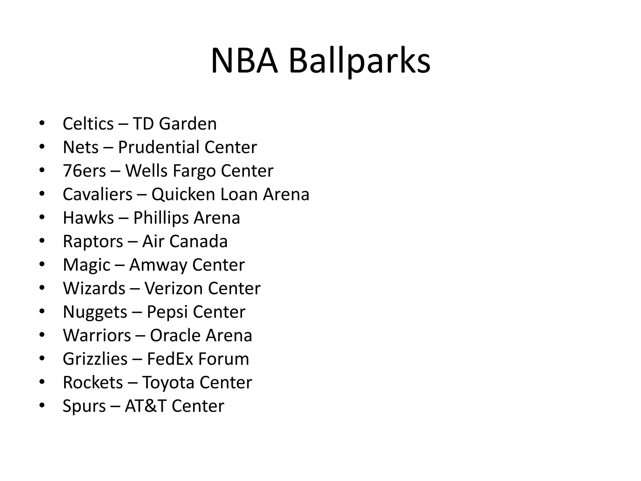 NBA Ballparks
•   Celtics – TD Garden
•   Nets – Prudential Center
•   76ers – Wells Fargo Center
•   Cavaliers – Quicken Loan Arena
•   Hawks – Phillips Arena
•   Raptors – Air Canada
•   Magic – Amway Center
•   Wizards – Verizon Center
•   Nuggets – Pepsi Center
•   Warriors – Oracle Arena
•   Grizzlies – FedEx Forum
•   Rockets – Toyota Center
•   Spurs – AT&T Center
 