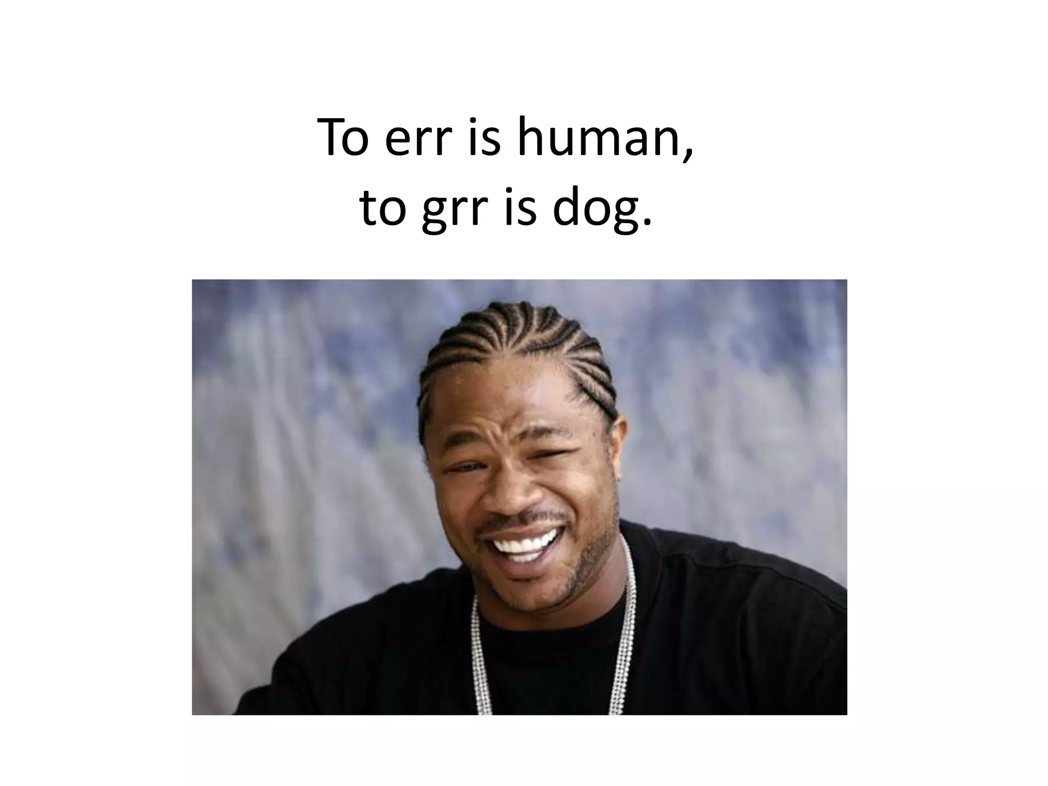 To err is human,
  to grr is dog.
 
