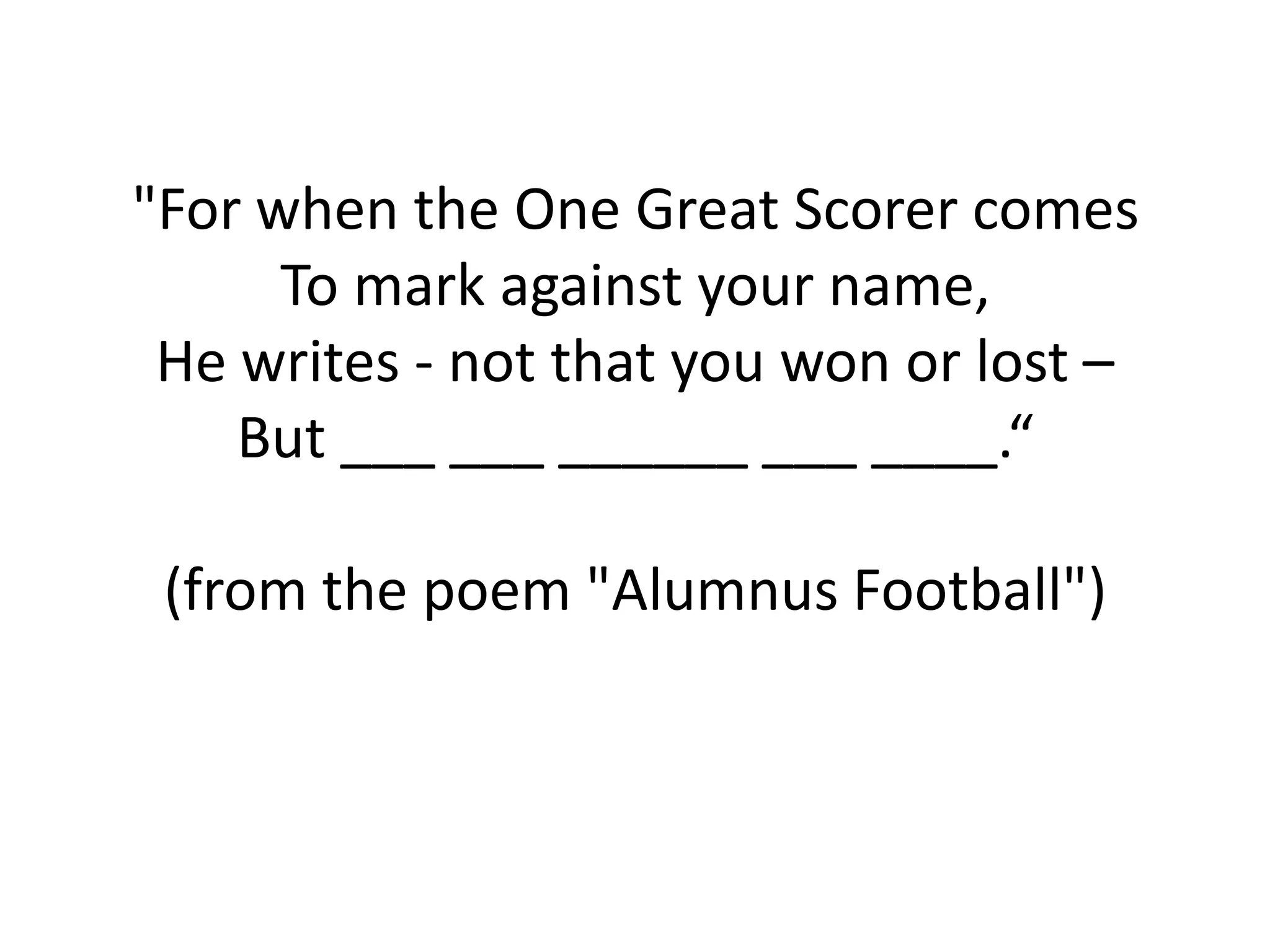 "For when the One Great Scorer comes
      To mark against your name,
 He writes - not that you won or lost –
    But ___ ___ ______ ___ ____.“

 (from the poem "Alumnus Football")
 