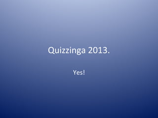 Quizzinga 2013.

      Yes!
 