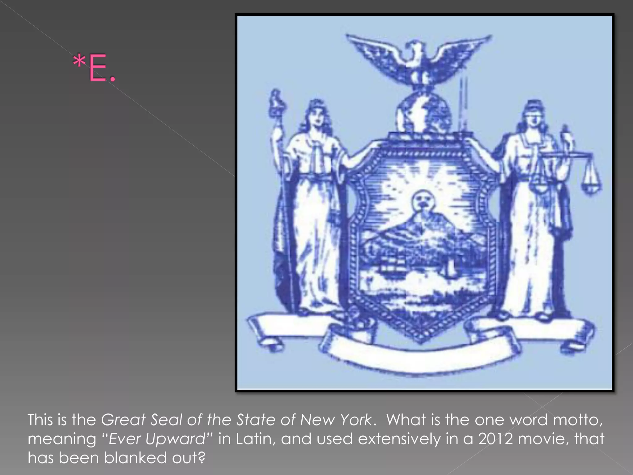 This is the Great Seal of the State of New York. What is the one word motto,
meaning “Ever Upward” in Latin, and used extensively in a 2012 movie, that
has been blanked out?
 