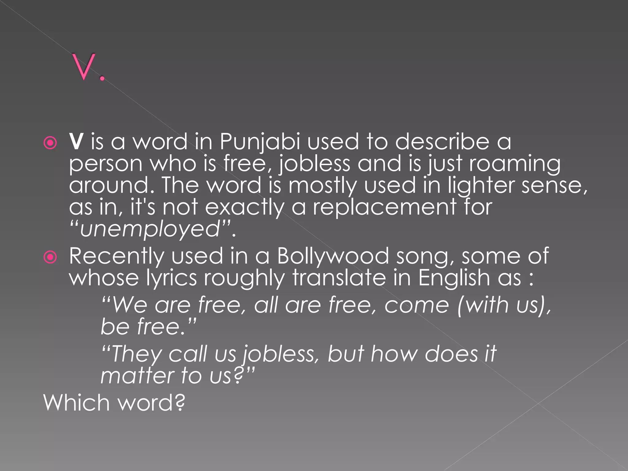  V is a word in Punjabi used to describe a
  person who is free, jobless and is just roaming
  around. The word is mostly used in lighter sense,
  as in, it's not exactly a replacement for
  “unemployed”.
 Recently used in a Bollywood song, some of
  whose lyrics roughly translate in English as :
      “We are free, all are free, come (with us),
      be free.”
      “They call us jobless, but how does it
      matter to us?”
Which word?
 