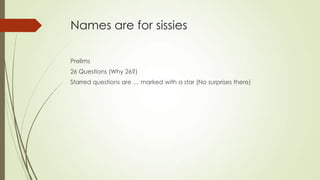 Names are for sissies
Prelims
26 Questions (Why 26?)
Starred questions are … marked with a star (No surprises there)

 