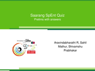 Saarang SpEnt Quiz
Prelims with answers

Aravindabharathi R, Sahil
Mathur, Shivamshu
Prabhakar

 