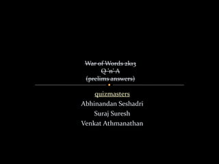 War of Words 2k13
Q 'n' A
(prelims answers)

quizmasters
Abhinandan Seshadri
Suraj Suresh
Venkat Athmanathan

 