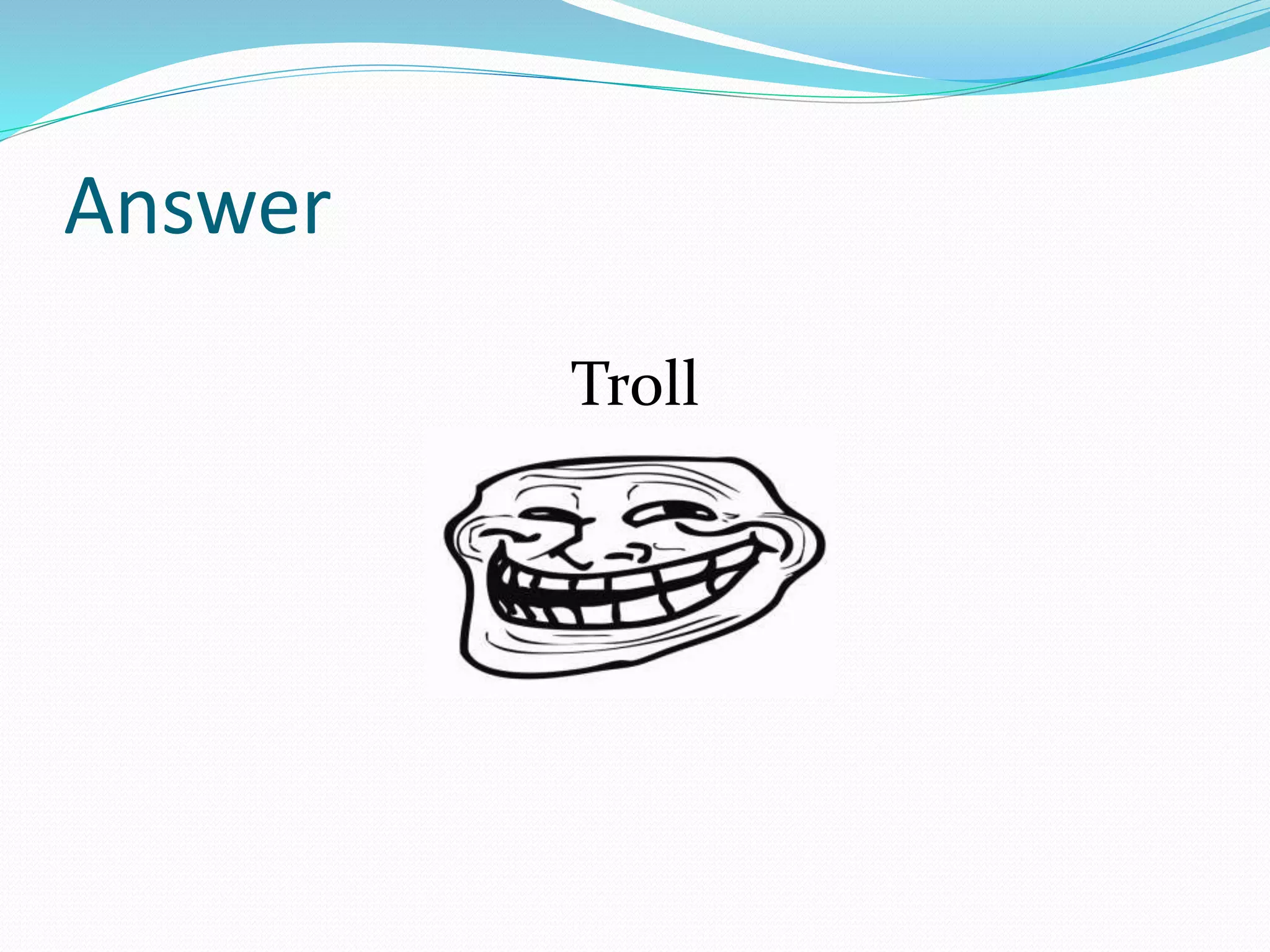 Answer
Troll
 