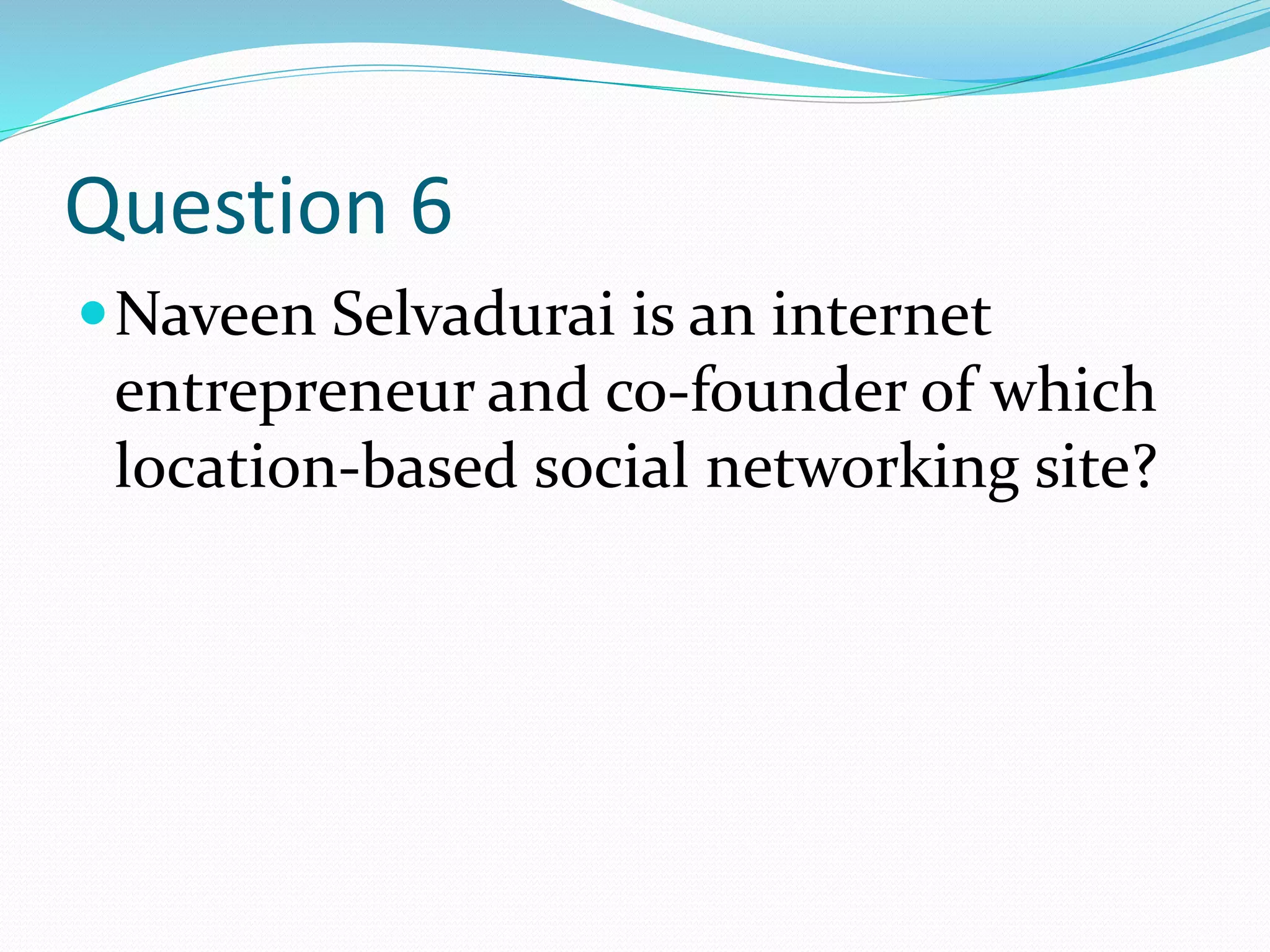 Question 6
Naveen Selvadurai is an internet
entrepreneur and co-founder of which
location-based social networking site?
 