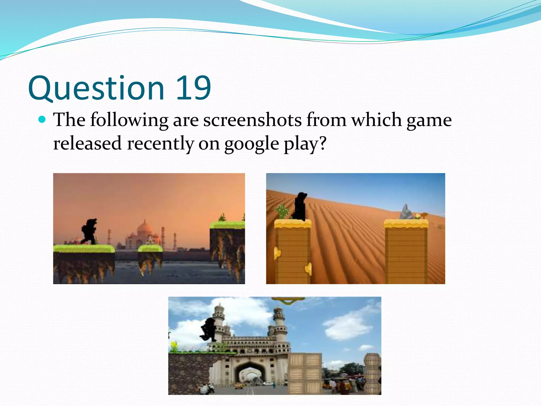 Question 19
 The following are screenshots from which game
released recently on google play?
 