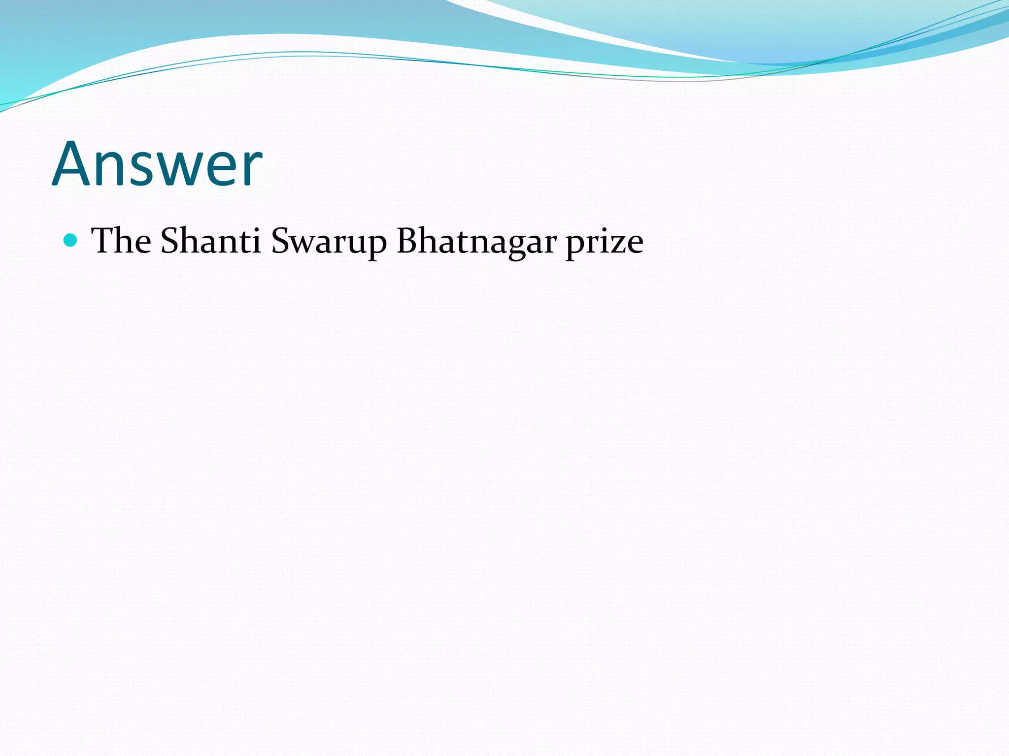 Answer
 The Shanti Swarup Bhatnagar prize
 