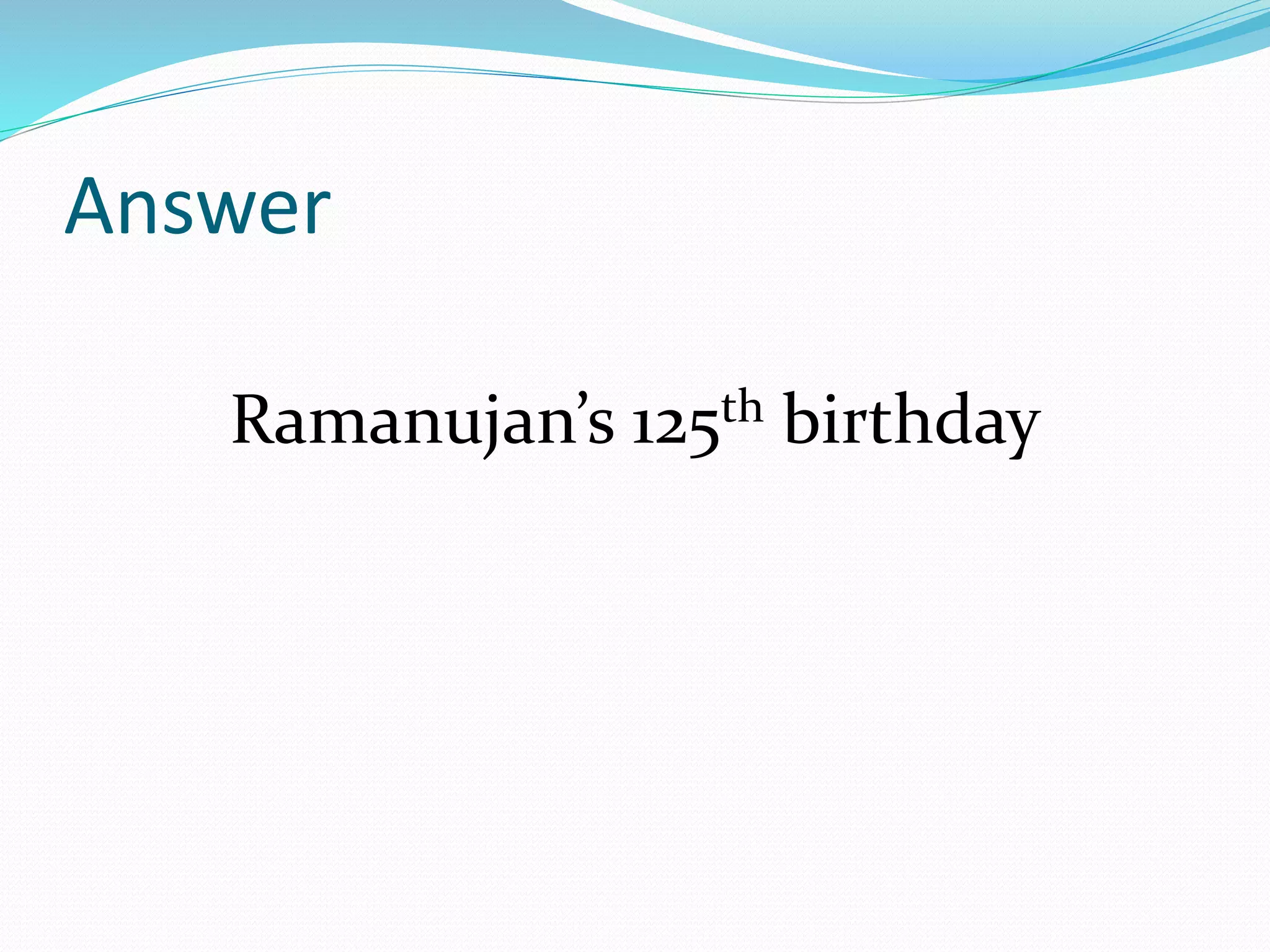 Answer
Ramanujan’s 125th birthday
 